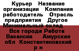 Курьер › Название организации ­ Компания-работодатель › Отрасль предприятия ­ Другое › Минимальный оклад ­ 1 - Все города Работа » Вакансии   . Амурская обл.,Константиновский р-н